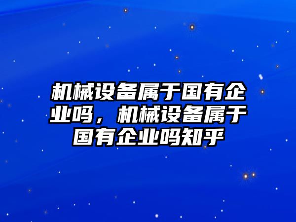 機械設(shè)備屬于國有企業(yè)嗎，機械設(shè)備屬于國有企業(yè)嗎知乎