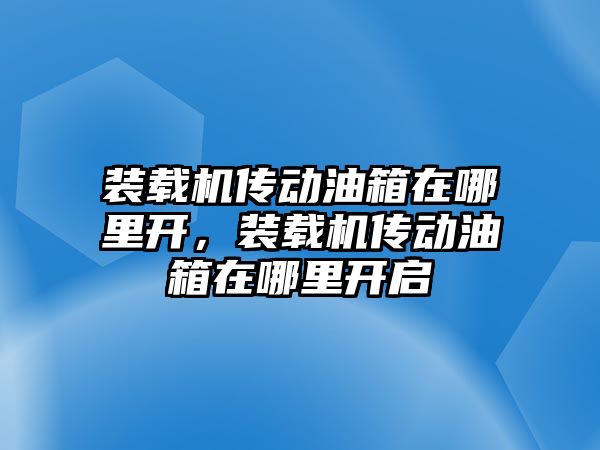 裝載機傳動油箱在哪里開，裝載機傳動油箱在哪里開啟