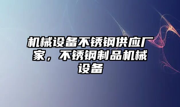 機(jī)械設(shè)備不銹鋼供應(yīng)廠家，不銹鋼制品機(jī)械設(shè)備