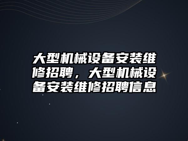 大型機械設備安裝維修招聘，大型機械設備安裝維修招聘信息