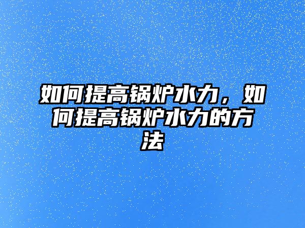 如何提高鍋爐水力，如何提高鍋爐水力的方法