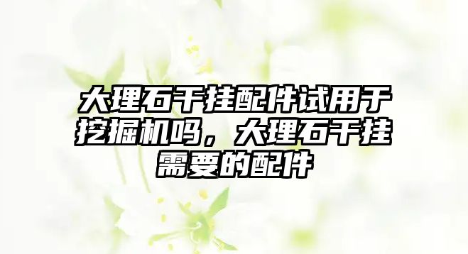 大理石干掛配件試用于挖掘機嗎，大理石干掛需要的配件