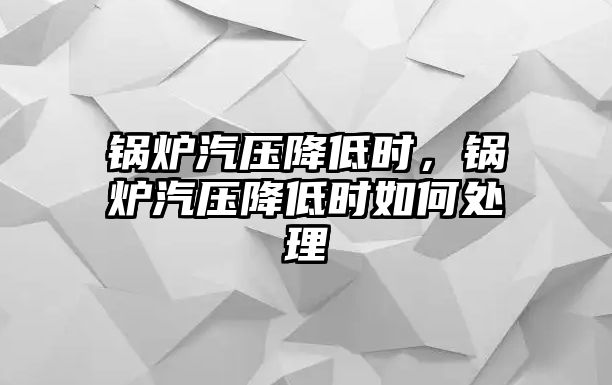 鍋爐汽壓降低時(shí)，鍋爐汽壓降低時(shí)如何處理