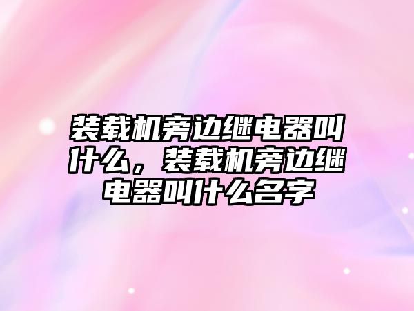 裝載機(jī)旁邊繼電器叫什么，裝載機(jī)旁邊繼電器叫什么名字