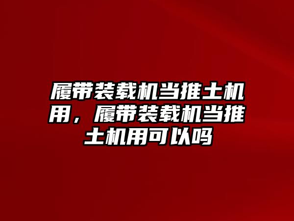 履帶裝載機(jī)當(dāng)推土機(jī)用，履帶裝載機(jī)當(dāng)推土機(jī)用可以嗎