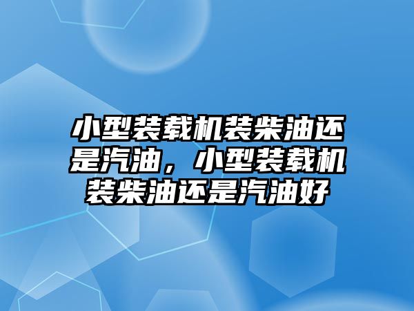 小型裝載機(jī)裝柴油還是汽油，小型裝載機(jī)裝柴油還是汽油好