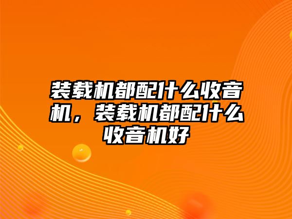 裝載機(jī)都配什么收音機(jī)，裝載機(jī)都配什么收音機(jī)好