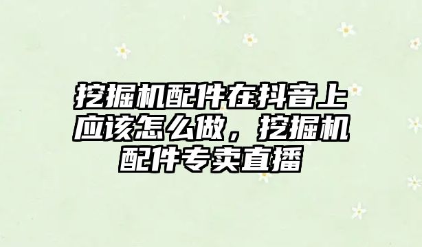 挖掘機配件在抖音上應(yīng)該怎么做，挖掘機配件專賣直播