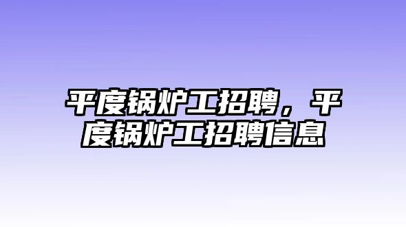 平度鍋爐工招聘，平度鍋爐工招聘信息