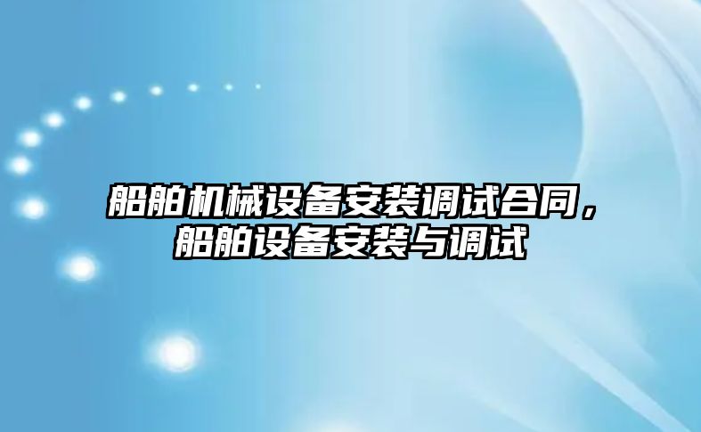 船舶機械設備安裝調(diào)試合同，船舶設備安裝與調(diào)試