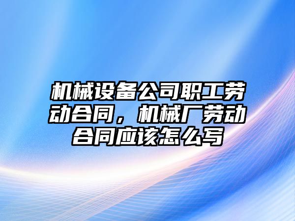 機械設備公司職工勞動合同，機械廠勞動合同應該怎么寫