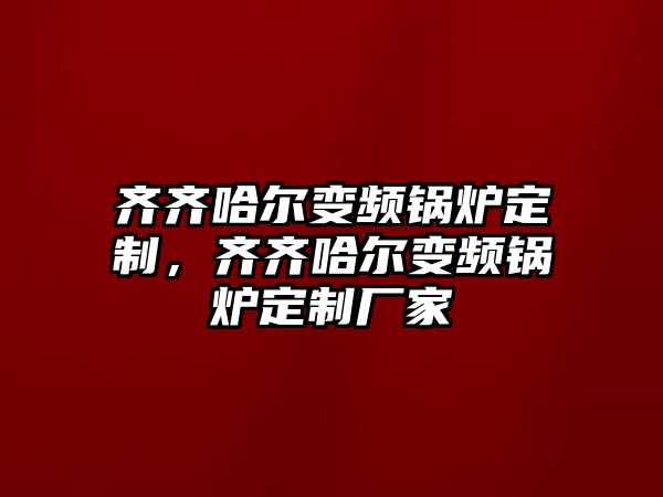 齊齊哈爾變頻鍋爐定制，齊齊哈爾變頻鍋爐定制廠家