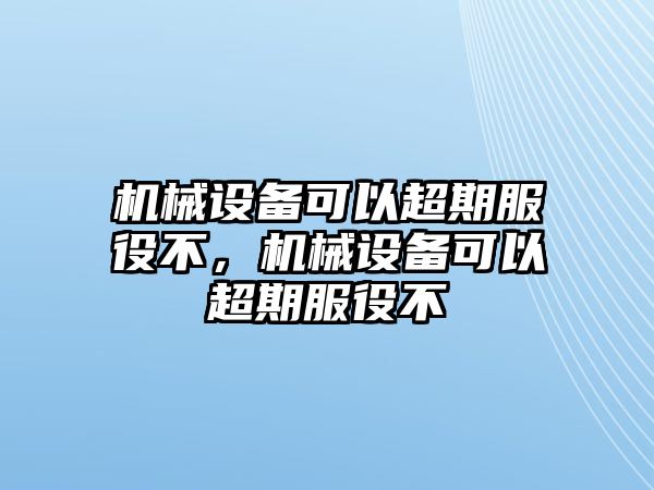 機(jī)械設(shè)備可以超期服役不，機(jī)械設(shè)備可以超期服役不