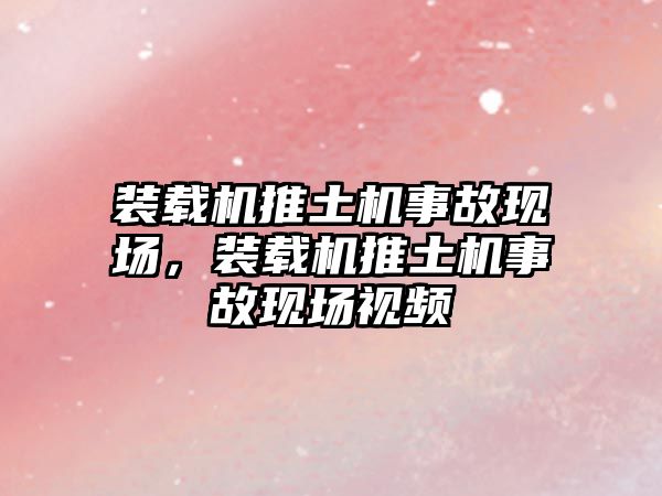 裝載機推土機事故現(xiàn)場，裝載機推土機事故現(xiàn)場視頻