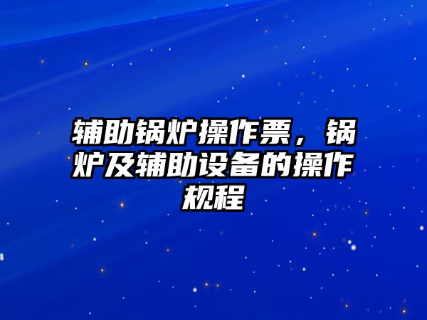 輔助鍋爐操作票，鍋爐及輔助設備的操作規(guī)程