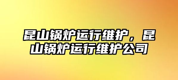 昆山鍋爐運(yùn)行維護(hù)，昆山鍋爐運(yùn)行維護(hù)公司