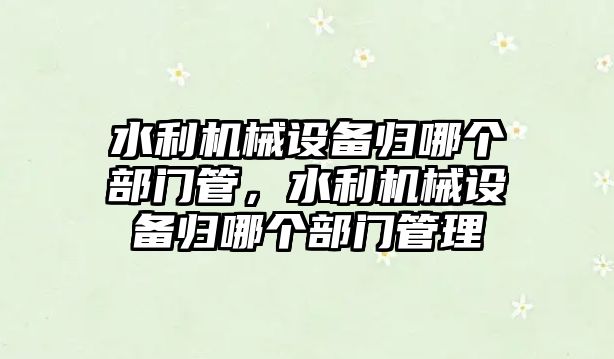 水利機械設備歸哪個部門管，水利機械設備歸哪個部門管理