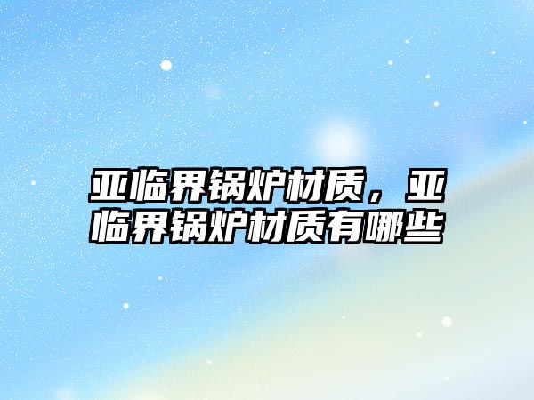 亞臨界鍋爐材質(zhì)，亞臨界鍋爐材質(zhì)有哪些