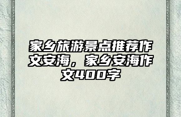 家鄉(xiāng)旅游景點(diǎn)推薦作文安海，家鄉(xiāng)安海作文400字