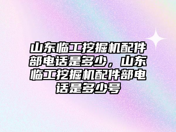 山東臨工挖掘機(jī)配件部電話是多少，山東臨工挖掘機(jī)配件部電話是多少號(hào)