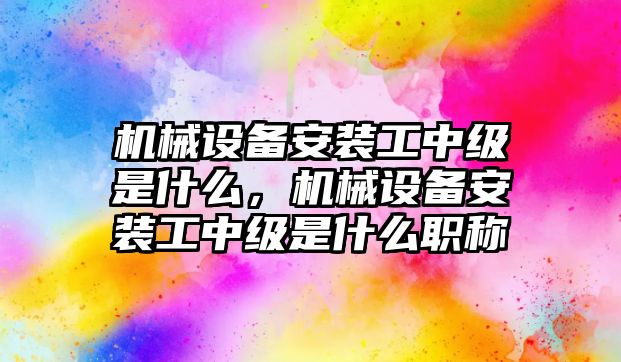 機械設(shè)備安裝工中級是什么，機械設(shè)備安裝工中級是什么職稱