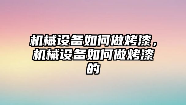 機械設備如何做烤漆，機械設備如何做烤漆的