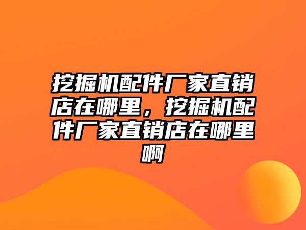 挖掘機配件廠家直銷店在哪里，挖掘機配件廠家直銷店在哪里啊