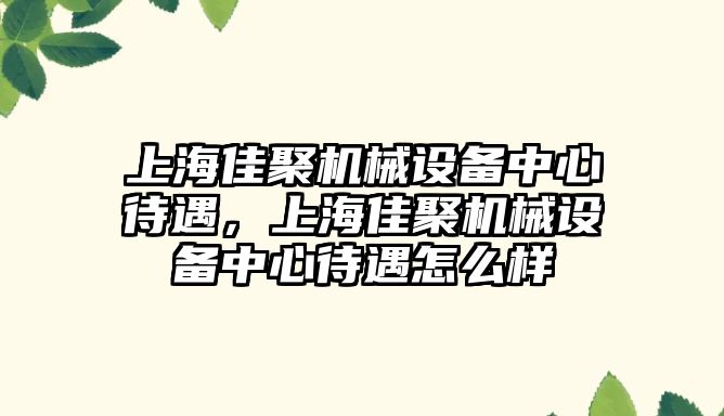 上海佳聚機械設備中心待遇，上海佳聚機械設備中心待遇怎么樣