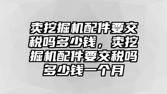 賣挖掘機配件要交稅嗎多少錢，賣挖掘機配件要交稅嗎多少錢一個月