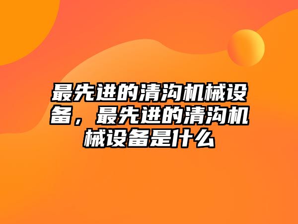 最先進(jìn)的清溝機(jī)械設(shè)備，最先進(jìn)的清溝機(jī)械設(shè)備是什么