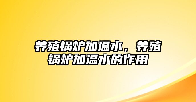 養(yǎng)殖鍋爐加溫水，養(yǎng)殖鍋爐加溫水的作用