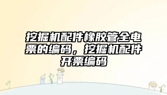 挖掘機配件橡膠管全電票的編碼，挖掘機配件開票編碼