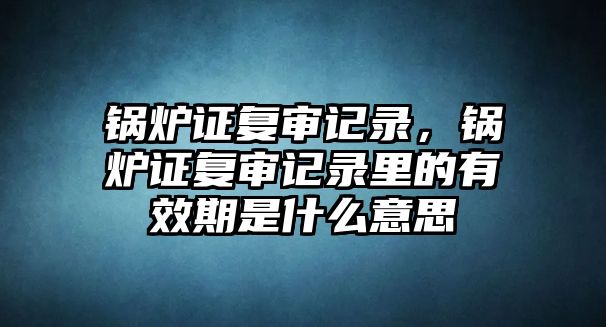 鍋爐證復(fù)審記錄，鍋爐證復(fù)審記錄里的有效期是什么意思