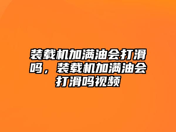 裝載機(jī)加滿油會(huì)打滑嗎，裝載機(jī)加滿油會(huì)打滑嗎視頻