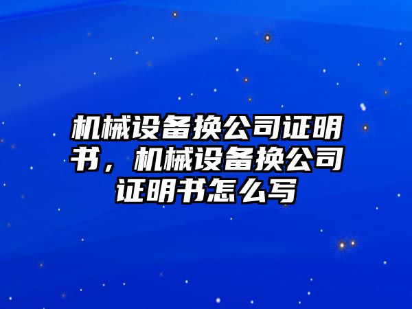 機(jī)械設(shè)備換公司證明書，機(jī)械設(shè)備換公司證明書怎么寫