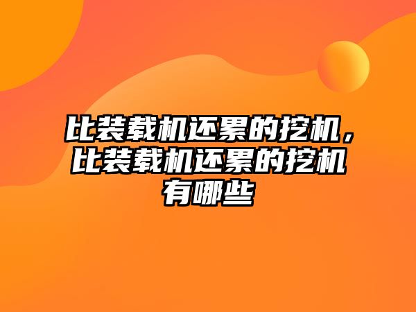 比裝載機(jī)還累的挖機(jī)，比裝載機(jī)還累的挖機(jī)有哪些