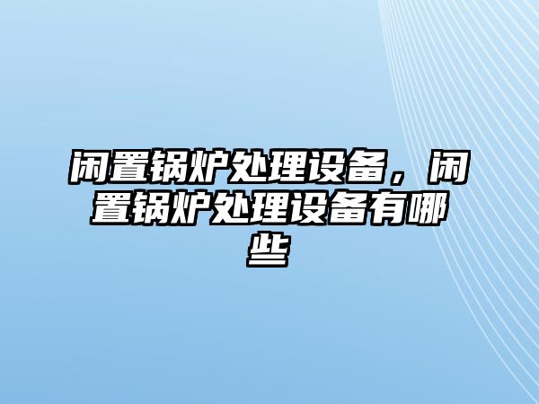 閑置鍋爐處理設(shè)備，閑置鍋爐處理設(shè)備有哪些