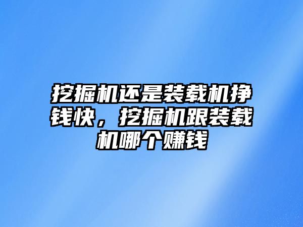 挖掘機還是裝載機掙錢快，挖掘機跟裝載機哪個賺錢