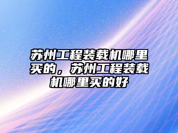 蘇州工程裝載機(jī)哪里買的，蘇州工程裝載機(jī)哪里買的好