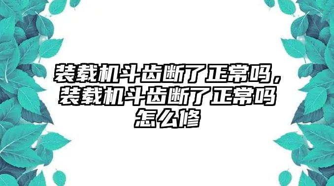 裝載機斗齒斷了正常嗎，裝載機斗齒斷了正常嗎怎么修