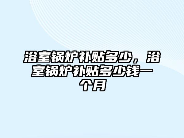 浴室鍋爐補貼多少，浴室鍋爐補貼多少錢一個月