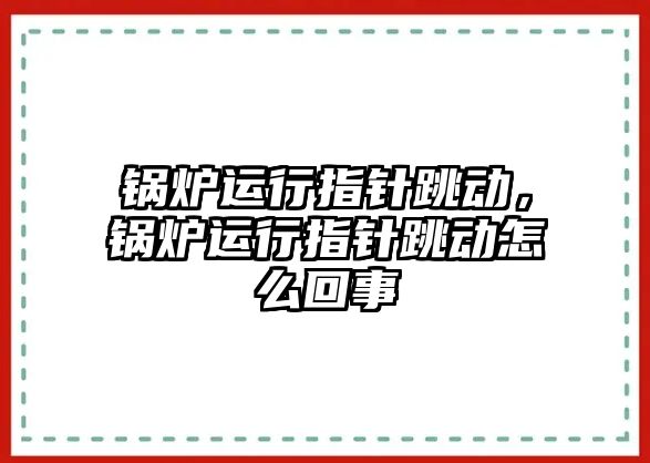 鍋爐運行指針跳動，鍋爐運行指針跳動怎么回事