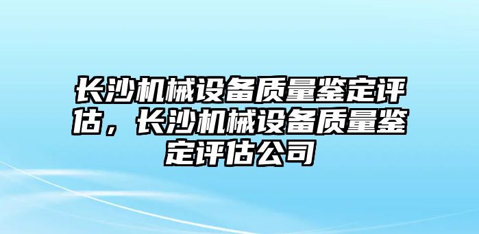 長沙機械設(shè)備質(zhì)量鑒定評估，長沙機械設(shè)備質(zhì)量鑒定評估公司