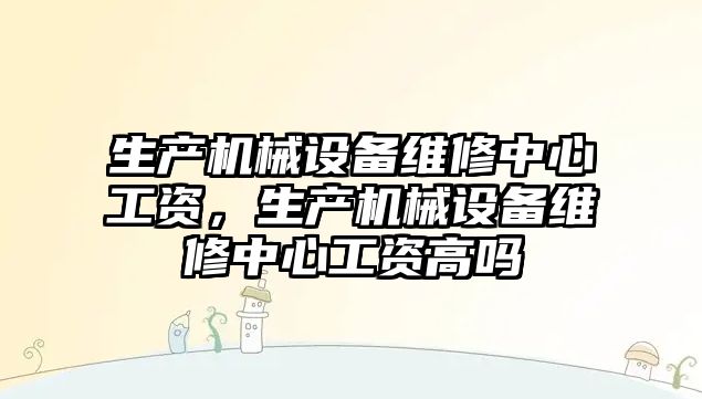 生產機械設備維修中心工資，生產機械設備維修中心工資高嗎