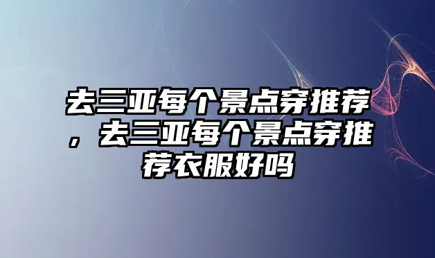 去三亞每個景點穿推薦，去三亞每個景點穿推薦衣服好嗎