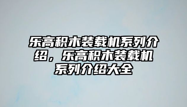 樂高積木裝載機系列介紹，樂高積木裝載機系列介紹大全