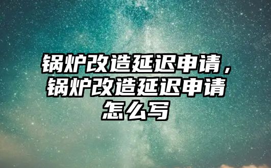 鍋爐改造延遲申請(qǐng)，鍋爐改造延遲申請(qǐng)?jiān)趺磳?xiě)