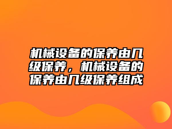 機械設備的保養(yǎng)由幾級保養(yǎng)，機械設備的保養(yǎng)由幾級保養(yǎng)組成