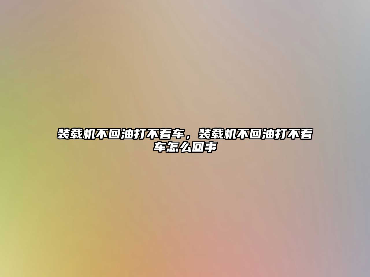 裝載機(jī)不回油打不著車，裝載機(jī)不回油打不著車怎么回事