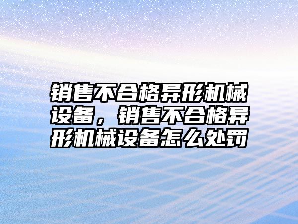 銷售不合格異形機(jī)械設(shè)備，銷售不合格異形機(jī)械設(shè)備怎么處罰